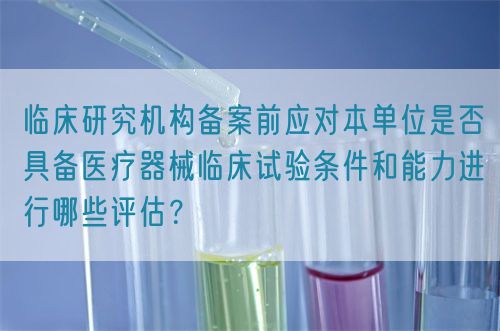 臨床研究機(jī)構(gòu)備案前應(yīng)對本單位是否具備醫(yī)療器械臨床試驗條件和能力進(jìn)行哪些評估？(圖1)