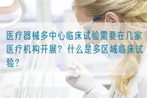 醫(yī)療器械多中心臨床試驗(yàn)需要在幾家醫(yī)療機(jī)構(gòu)開展？什么是多區(qū)域臨床試驗(yàn)？(圖1)
