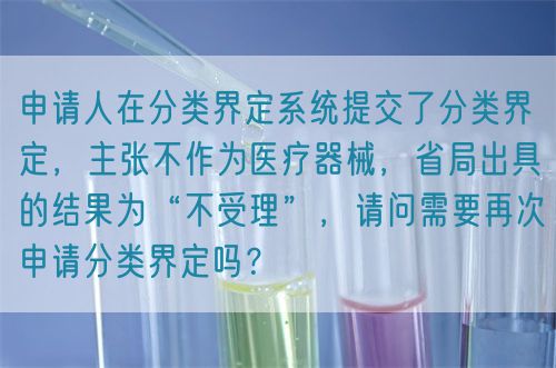 申請人在分類界定系統(tǒng)提交了分類界定，主張不作為醫(yī)療器械，省局出具的結(jié)果為“不受理”，請問需要再次申請分類界定嗎？(圖1)