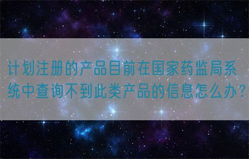 計劃注冊的產品目前在國家藥監(jiān)局系統(tǒng)中查詢不到此類產品的信息怎么辦？(圖1)
