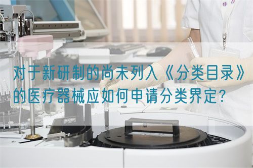 對于新研制的尚未列入《分類目錄》的醫(yī)療器械應(yīng)如何申請分類界定？(圖1)