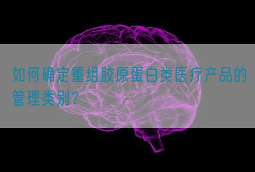 如何確定重組膠原蛋白類醫(yī)療產(chǎn)品的管理類別？(圖1)