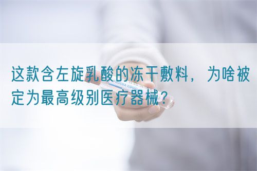 這款含左旋乳酸的凍干敷料，為啥被定為最高級別醫(yī)療器械？(圖1)