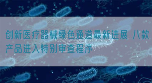 創(chuàng)新醫(yī)療器械綠色通道最新進(jìn)展 八款產(chǎn)品進(jìn)入特別審查程序?(圖1) 創(chuàng)新醫(yī)療器械綠色通道最新進(jìn)展 八款產(chǎn)品進(jìn)入特別審查程序?(圖1)