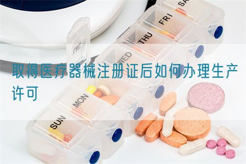 取得醫(yī)療器械注冊證后如何辦理生產(chǎn)許可?(圖1)
