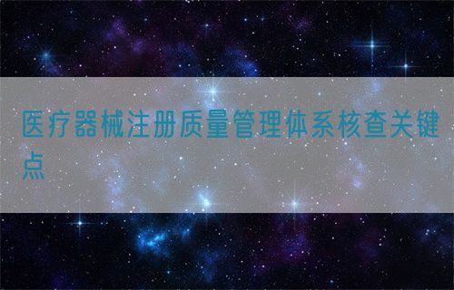 醫(yī)療器械注冊質(zhì)量管理體系核查關(guān)鍵點(diǎn)?(圖1)